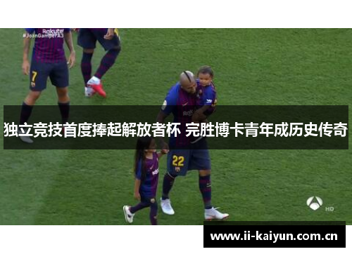 独立竞技首度捧起解放者杯 完胜博卡青年成历史传奇 独立竞技首度捧起解放者杯 完胜博卡青年成历史传奇